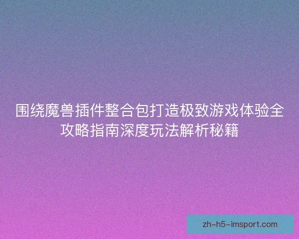 围绕魔兽插件整合包打造极致游戏体验全攻略指南深度玩法解析秘籍